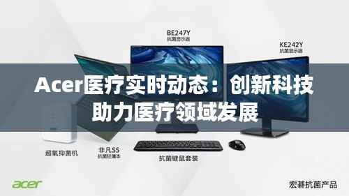 Acer医疗实时动态：创新科技助力医疗领域发展