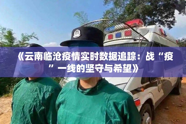《云南临沧疫情实时数据追踪:战“疫”一线的坚守与希望》