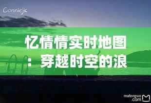 忆情情实时地图:穿越时空的浪漫之旅
