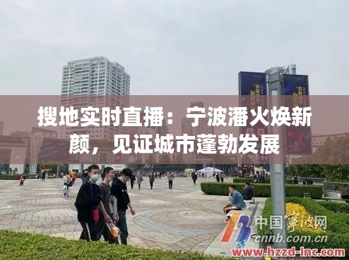 搜地实时直播:宁波潘火焕新颜,见证城市蓬勃发展