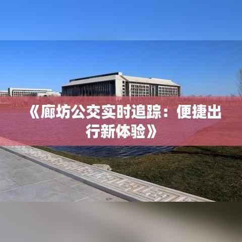 《廊坊公交实时追踪:便捷出行新体验》