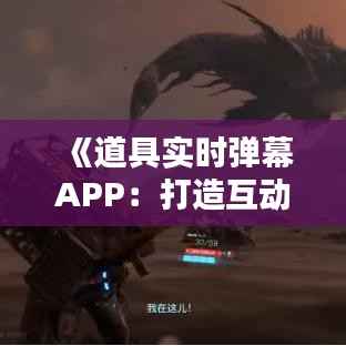 《道具实时弹幕APP:打造互动新体验,引领潮流娱乐新风尚》