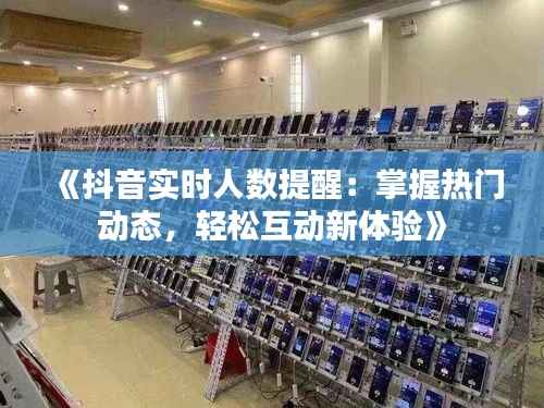 《抖音实时人数提醒:掌握热门动态,轻松互动新体验》
