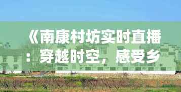 《南康村坊实时直播:穿越时空,感受乡村生活变迁》