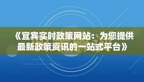 《宜宾实时政策网站：为您提供最新政策资讯的一站式平台》