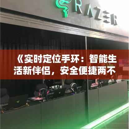 《实时定位手环:智能生活新伴侣,安全便捷两不误》