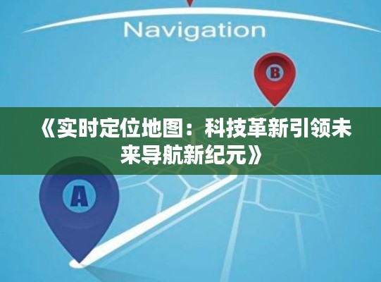 《实时定位地图:科技革新引领未来导航新纪元》