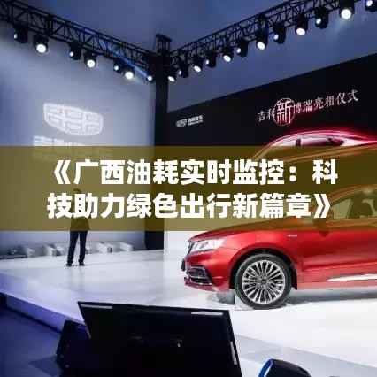 《广西油耗实时监控:科技助力绿色出行新篇章》