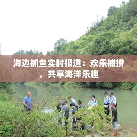 海边抓鱼实时报道:欢乐捕捞,共享海洋乐趣