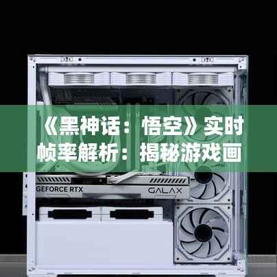 《黑神话:悟空》实时帧率解析:揭秘游戏画质与流畅度的完美平衡