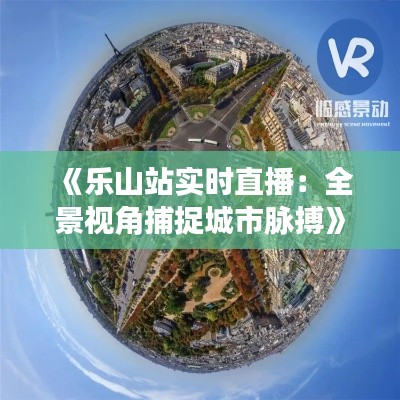 《乐山站实时直播:全景视角捕捉城市脉搏》