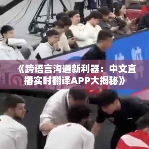 《跨语言沟通新利器:中文直播实时翻译APP大揭秘》