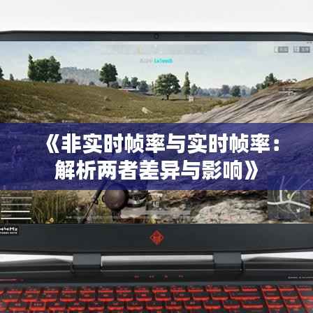 《非实时帧率与实时帧率:解析两者差异与影响》