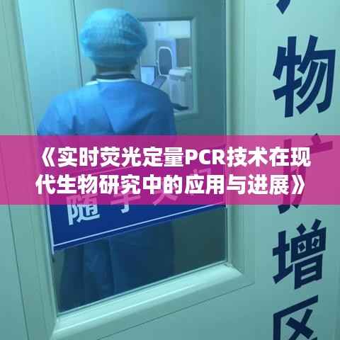 《实时荧光定量PCR技术在现代生物研究中的应用与进展》