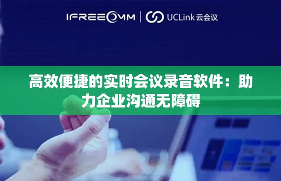 高效便捷的实时会议录音软件:助力企业沟通无障碍