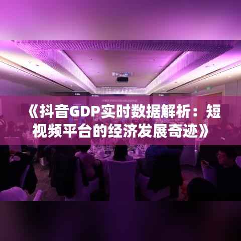 《抖音GDP实时数据解析:短视频平台的经济发展奇迹》