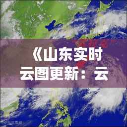 《山东实时云图更新:云卷云舒,尽收眼底》