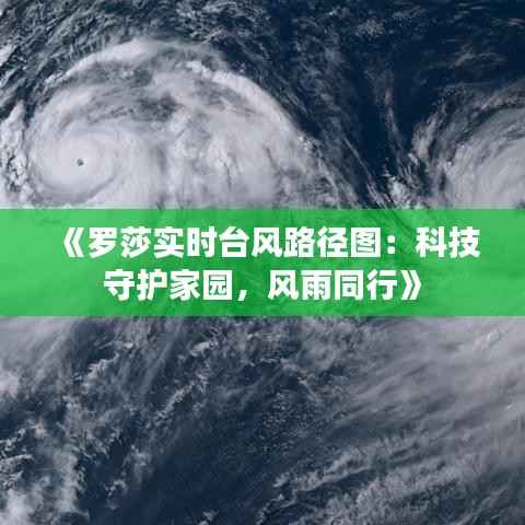 《罗莎实时台风路径图:科技守护家园,风雨同行》