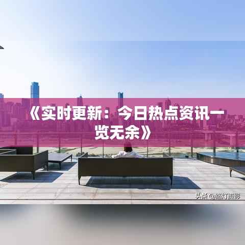 《实时更新:今日热点资讯一览无余》