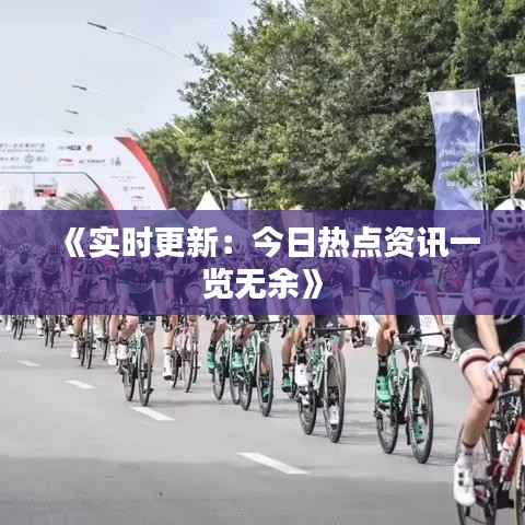 《实时更新:今日热点资讯一览无余》