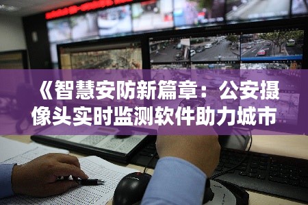 《智慧安防新篇章:公安摄像头实时监测软件助力城市安全》