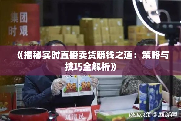 《揭秘实时直播卖货赚钱之道:策略与技巧全解析》