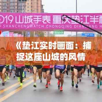 《垫江实时画面：捕捉这座山城的风情万种》