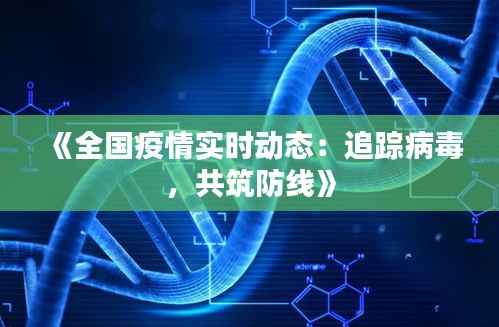 《全国疫情实时动态:追踪病毒,共筑防线》