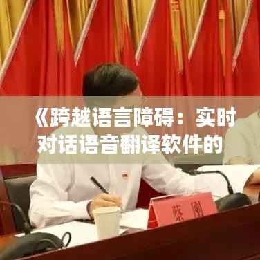 《跨越语言障碍:实时对话语音翻译软件的革新之旅》