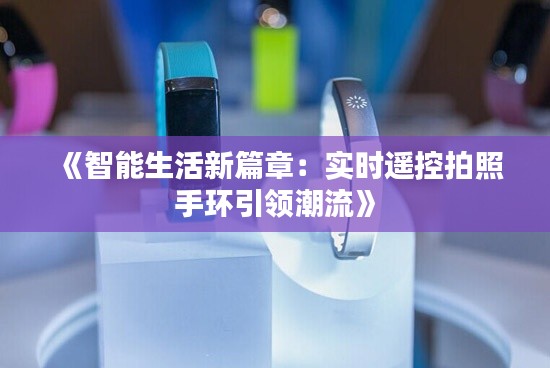 《智能生活新篇章:实时遥控拍照手环引领潮流》