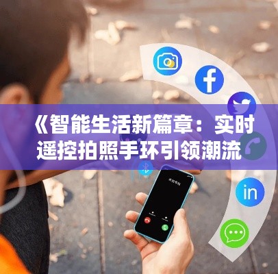 《智能生活新篇章:实时遥控拍照手环引领潮流》