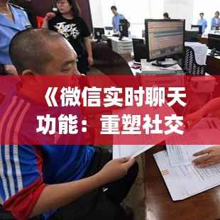 《微信实时聊天功能:重塑社交体验,开启即时沟通新时代》