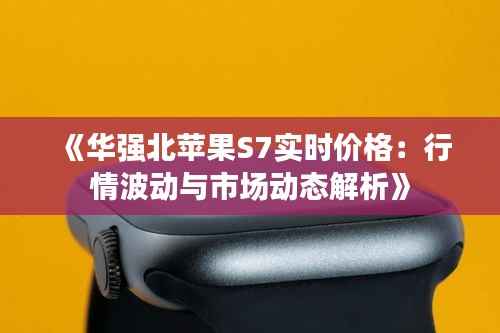 《华强北苹果S7实时价格：行情波动与市场动态解析》