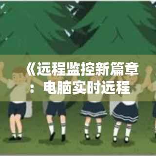 《远程监控新篇章:电脑实时远程看监控软件大揭秘》