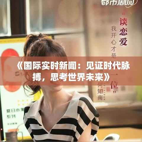 《国际实时新闻：见证时代脉搏，思考世界未来》