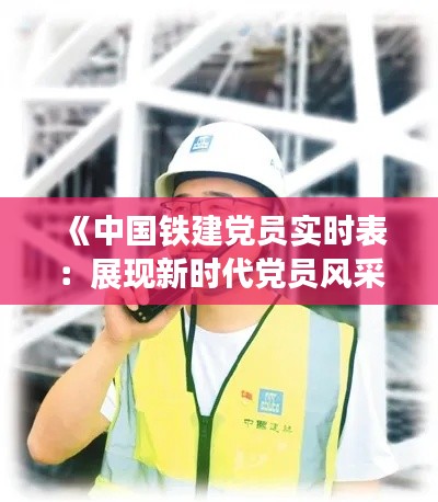 《中国铁建党员实时表:展现新时代党员风采》