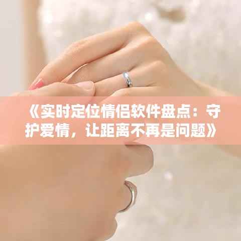 《实时定位情侣软件盘点:守护爱情,让距离不再是问题》