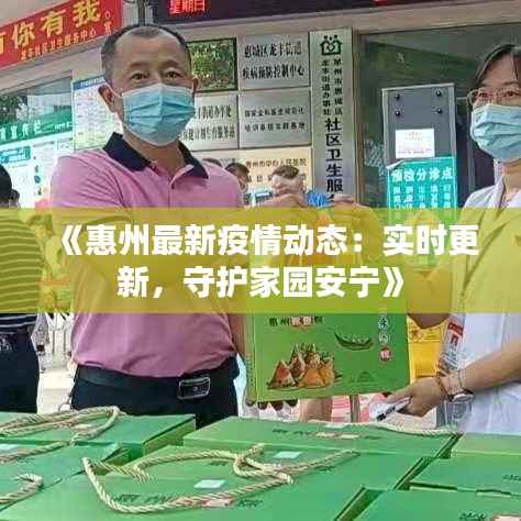 《惠州最新疫情动态：实时更新，守护家园安宁》