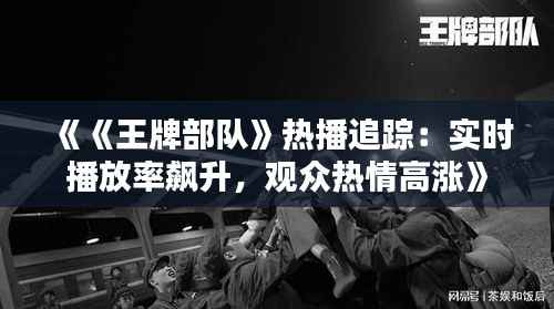 《《王牌部队》热播追踪:实时播放率飙升,观众热情高涨》