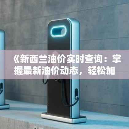 《新西兰油价实时查询:掌握最新油价动态,轻松加油无忧》