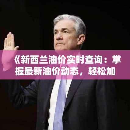 《新西兰油价实时查询:掌握最新油价动态,轻松加油无忧》