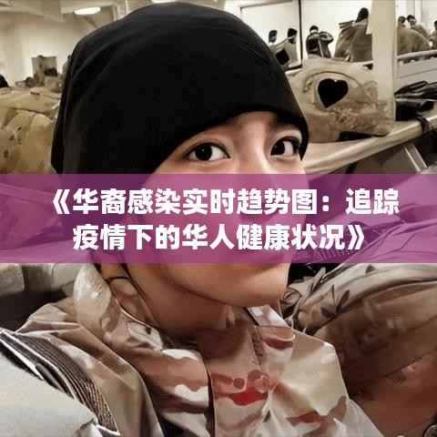 《华裔感染实时趋势图：追踪疫情下的华人健康状况》