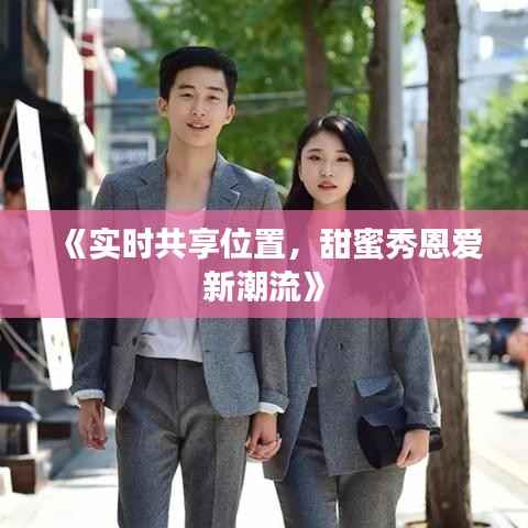 《实时共享位置,甜蜜秀恩爱新潮流》