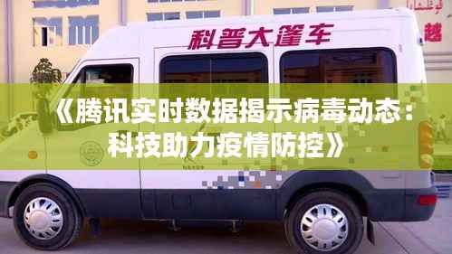 《腾讯实时数据揭示病毒动态:科技助力疫情防控》
