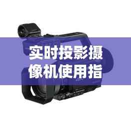 实时投影摄像机使用指南:轻松掌握投影技巧
