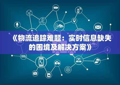 《物流追踪难题：实时信息缺失的困境及解决方案》