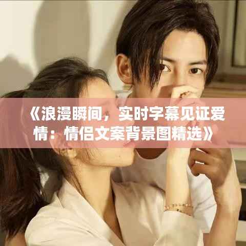 《浪漫瞬间,实时字幕见证爱情:情侣文案背景图精选》
