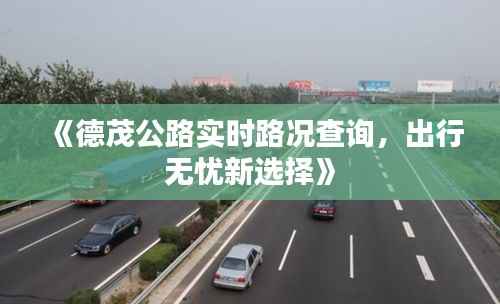《德茂公路实时路况查询,出行无忧新选择》