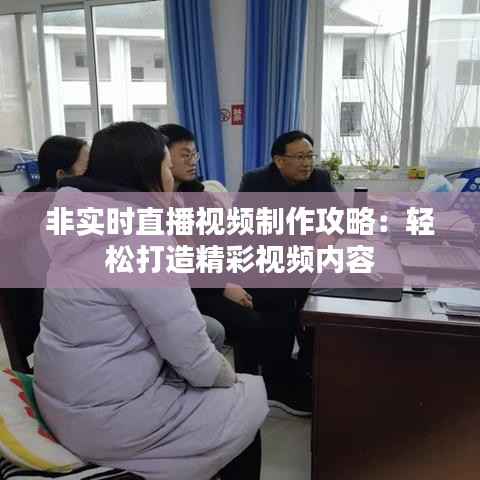 非实时直播视频制作攻略：轻松打造精彩视频内容