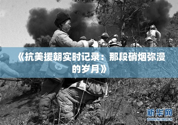 《抗美援朝实时记录:那段硝烟弥漫的岁月》